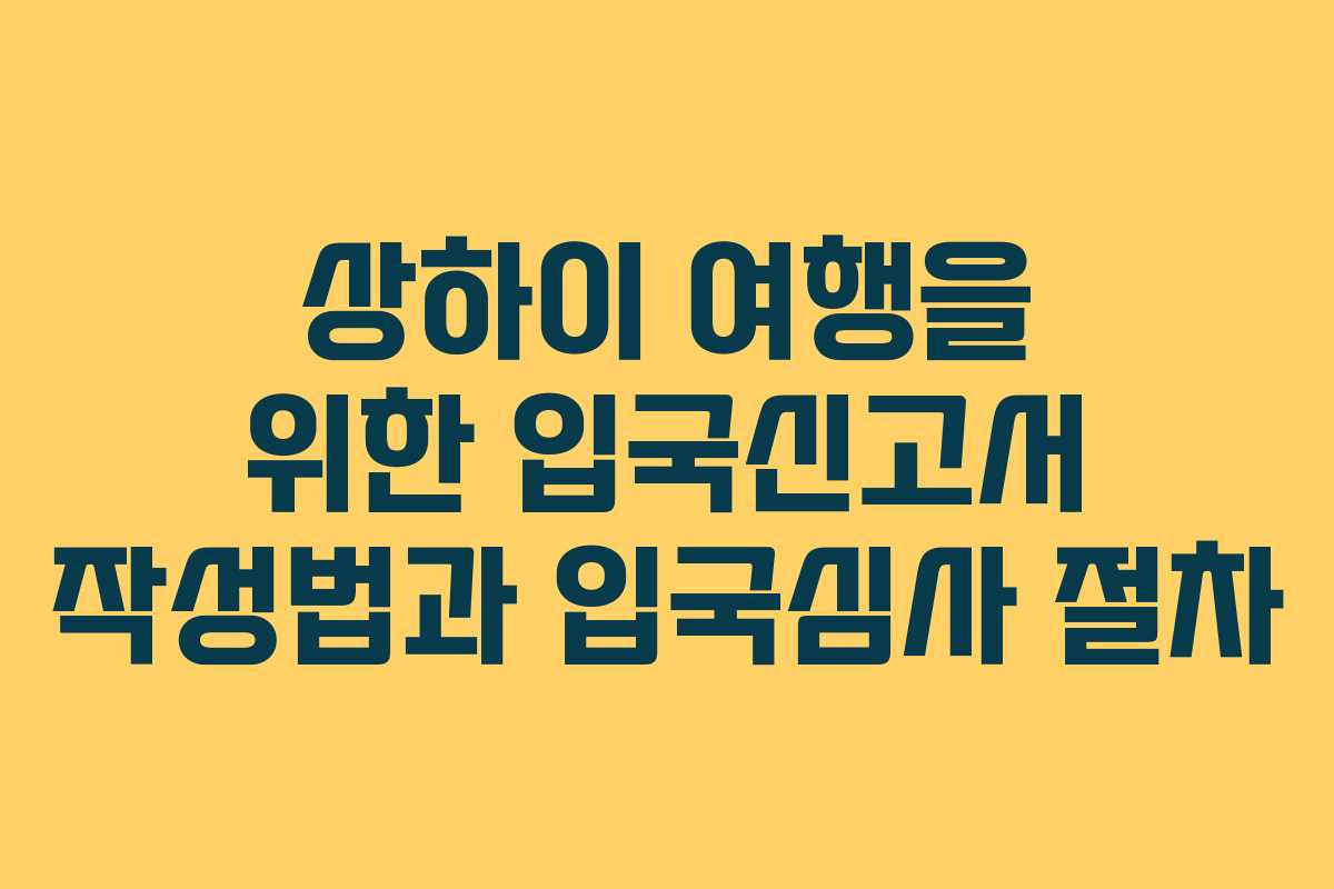 상하이 여행을 위한 입국신고서 작성법과 입국심사 절차