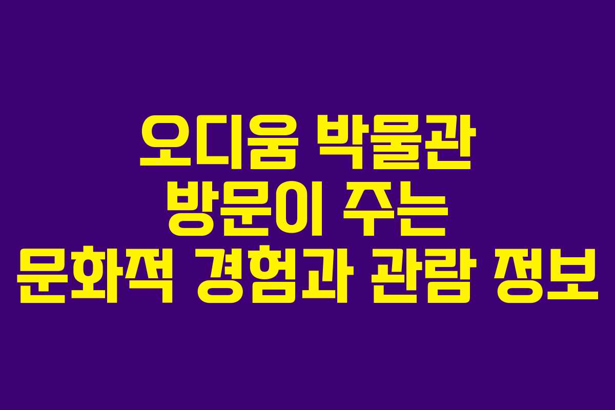 오디움 박물관 방문이 주는 문화적 경험과 관람 정보