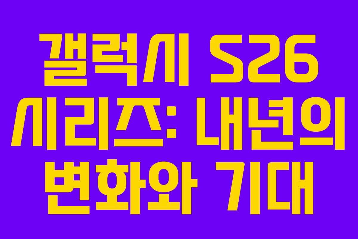 갤럭시 S26 시리즈: 내년의 변화와 기대