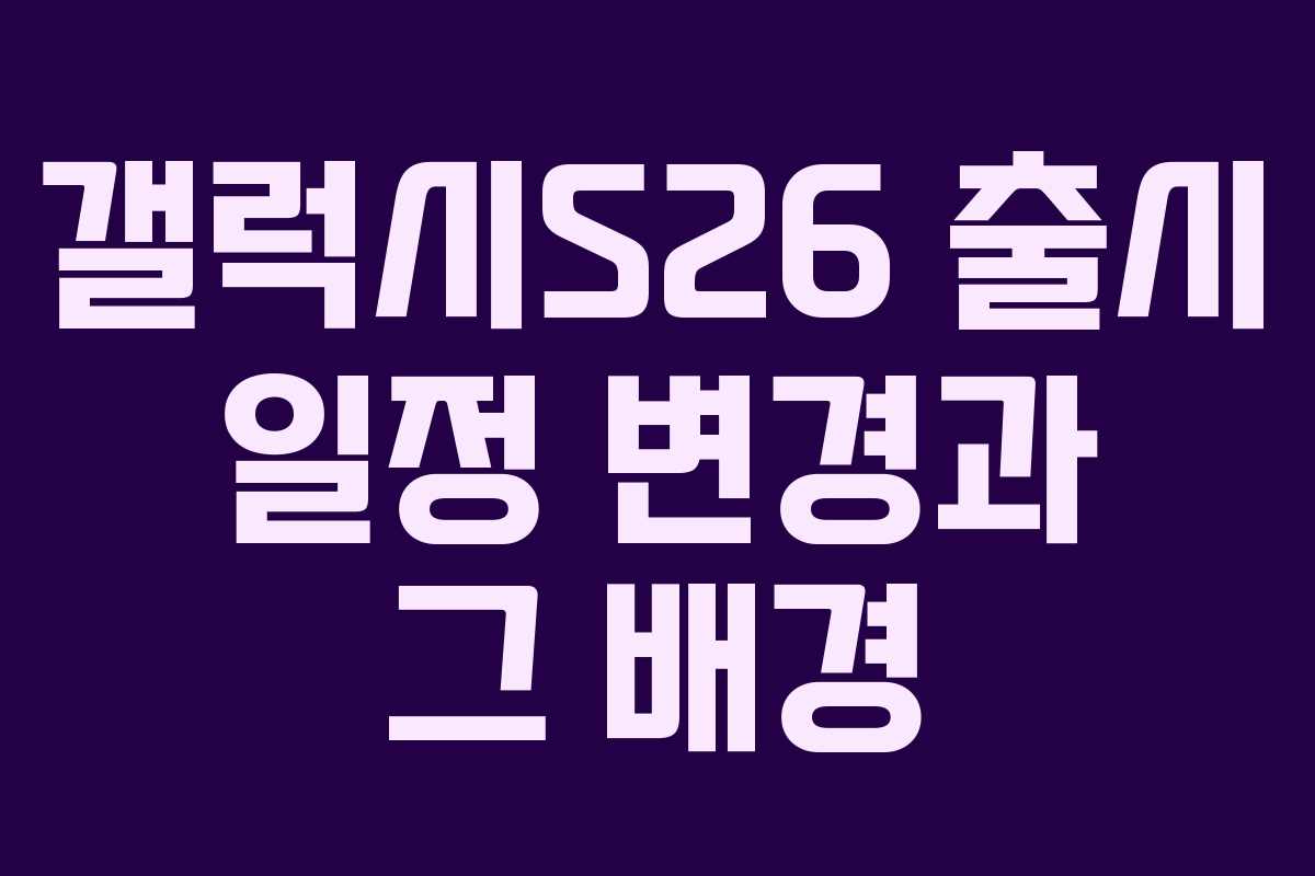 갤럭시S26 출시 일정 변경과 그 배경