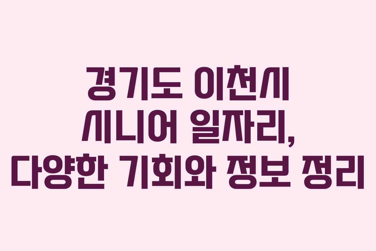 경기도 이천시 시니어 일자리, 다양한 기회와 정보 정리