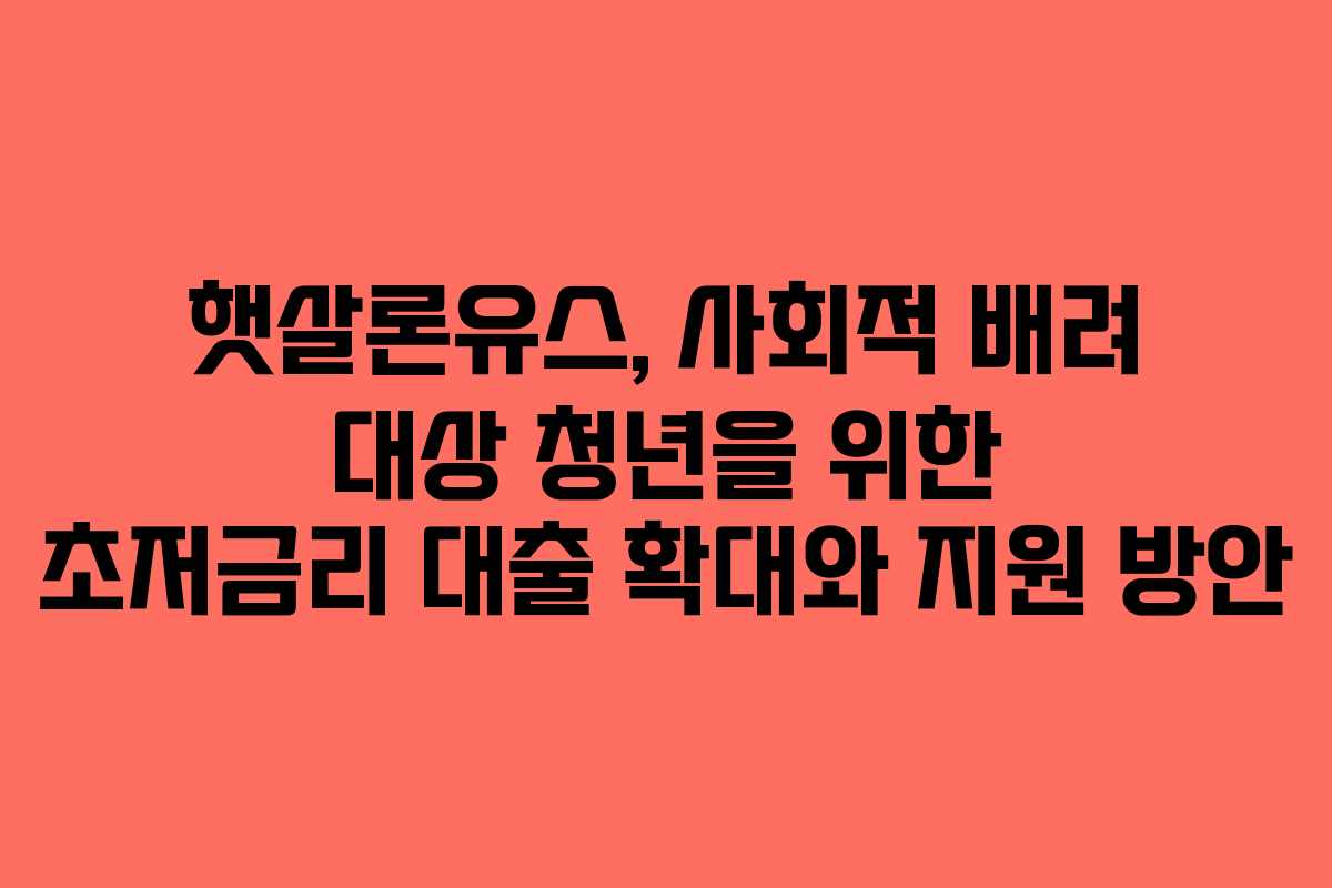 햇살론유스, 사회적 배려 대상 청년을 위한 초저금리 대출 확대와 지원 방안