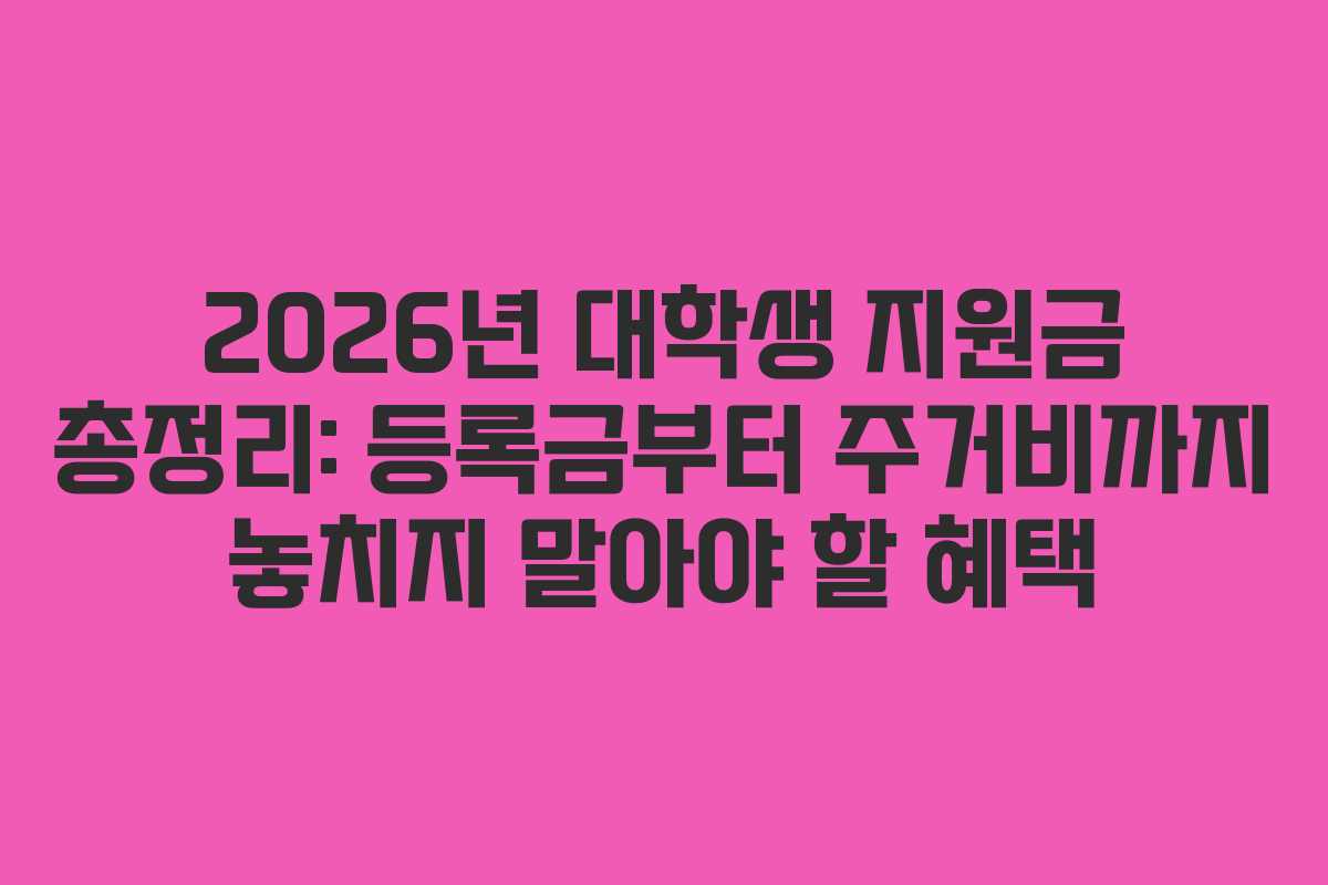 2026년 대학생 지원금 총정리: 등록금부터 주거비까지 놓치지 말아야 할 혜택