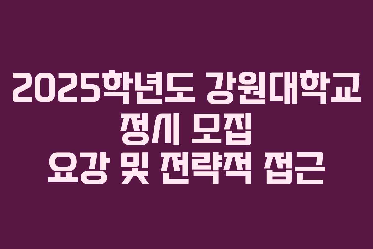 2025학년도 강원대학교 정시 모집 요강 및 전략적 접근