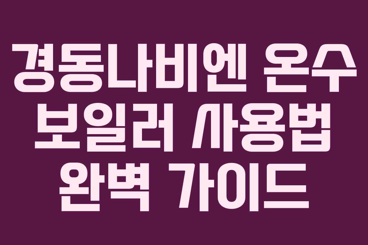 경동나비엔 온수 보일러 사용법 완벽 가이드