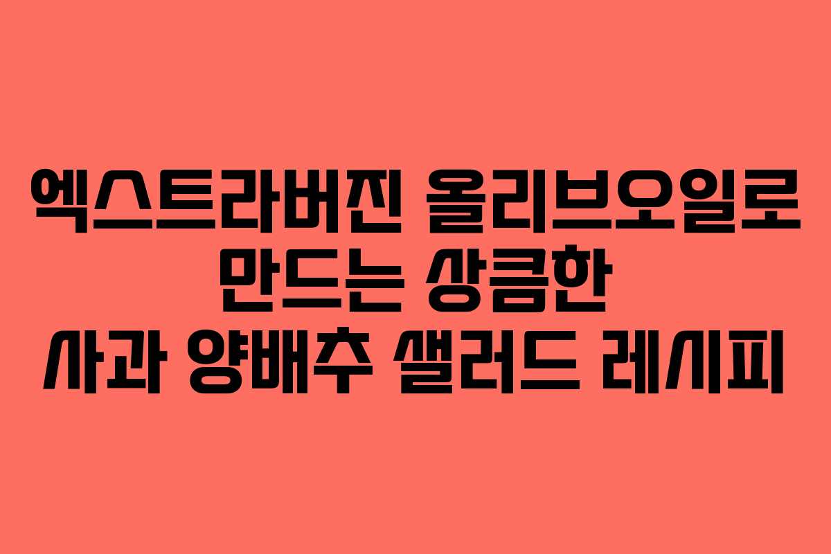 엑스트라버진 올리브오일로 만드는 상큼한 사과 양배추 샐러드 레시피