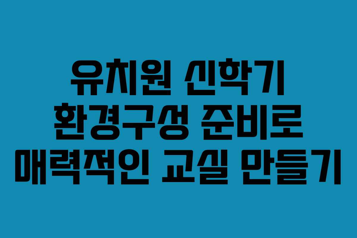 유치원 신학기 환경구성 준비로 매력적인 교실 만들기