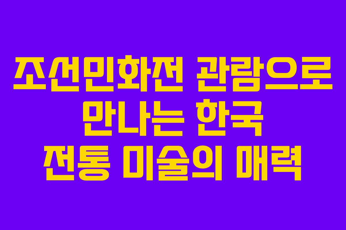 조선민화전 관람으로 만나는 한국 전통 미술의 매력