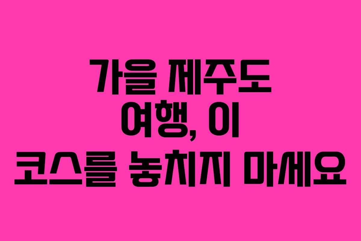 가을 제주도 여행, 이 코스를 놓치지 마세요