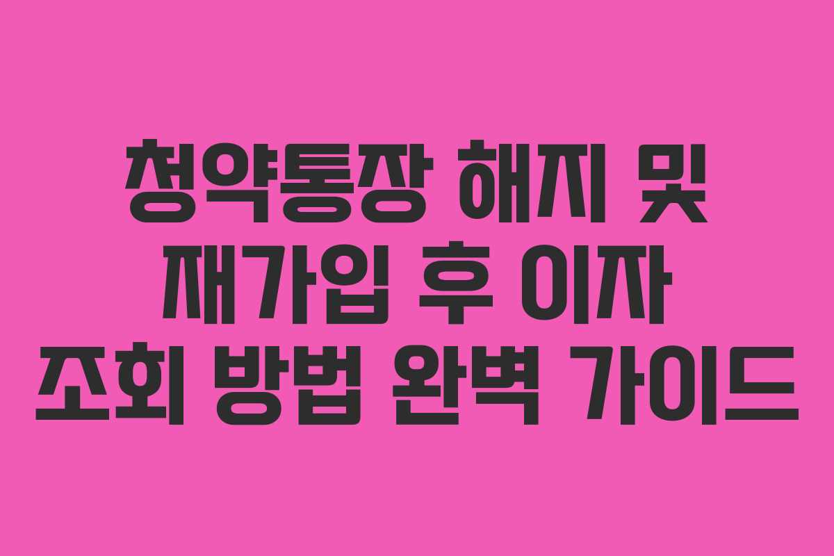 청약통장 해지 및 재가입 후 이자 조회 방법 완벽 가이드