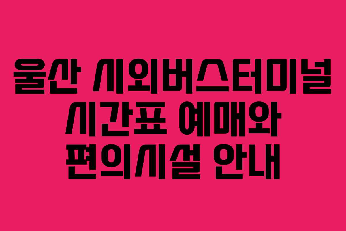 울산 시외버스터미널 시간표 예매와 편의시설 안내