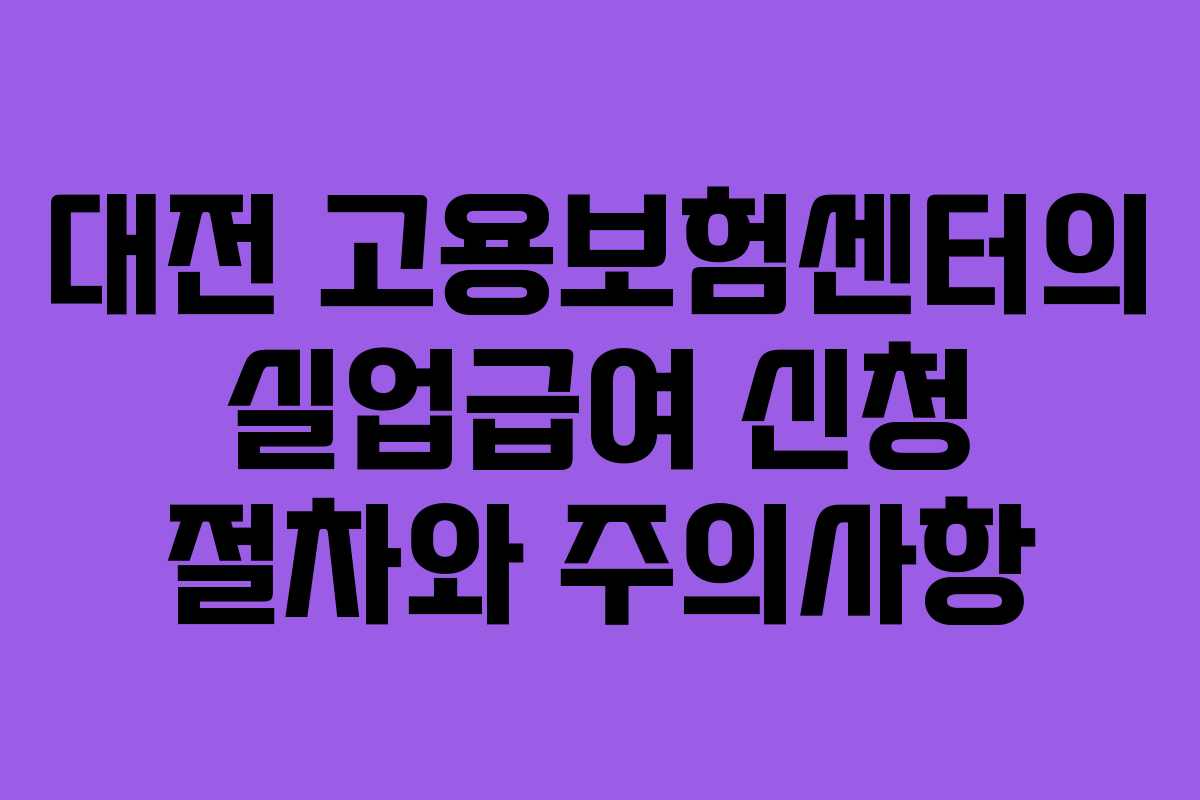 대전 고용보험센터의 실업급여 신청 절차와 주의사항