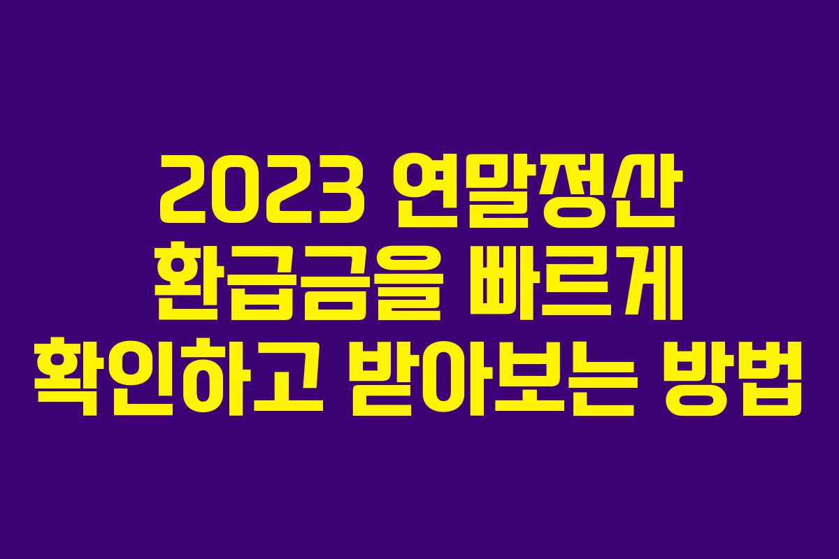 2023 연말정산 환급금을 빠르게 확인하고 받아보는 방법