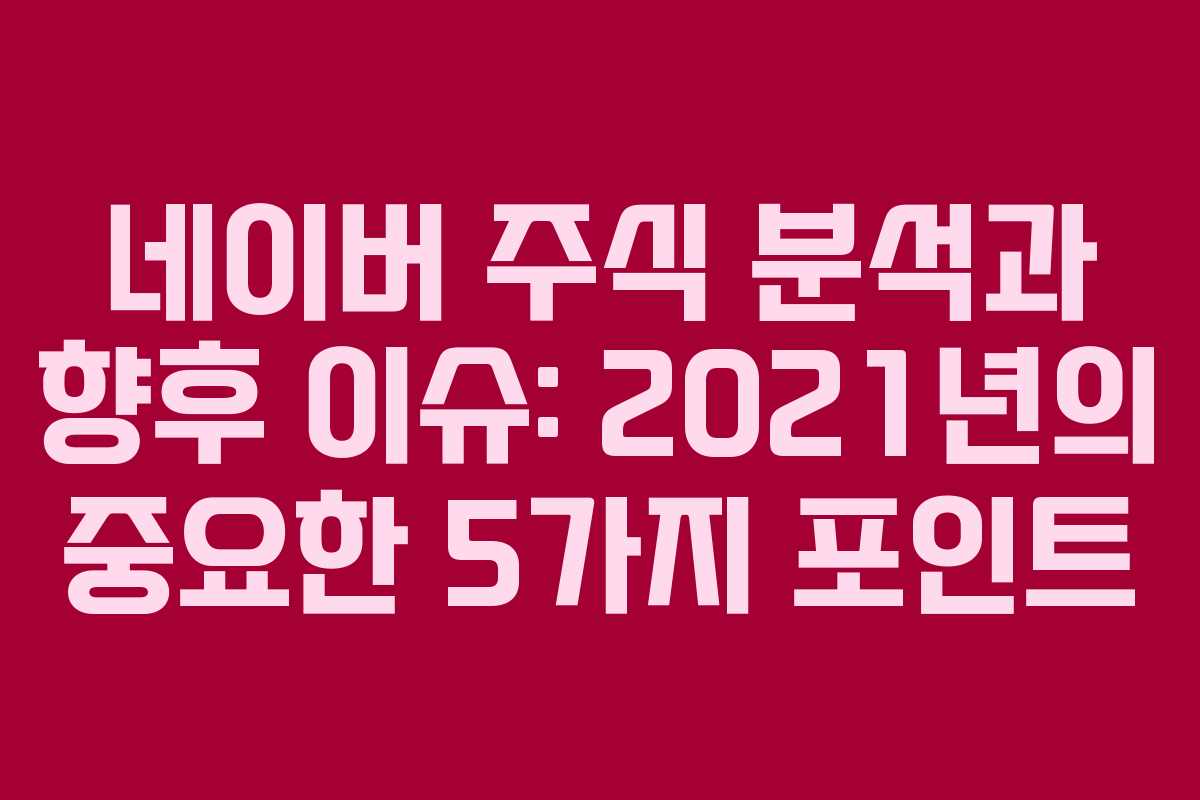 네이버 주식 분석과 향후 이슈: 2021년의 중요한 5가지 포인트