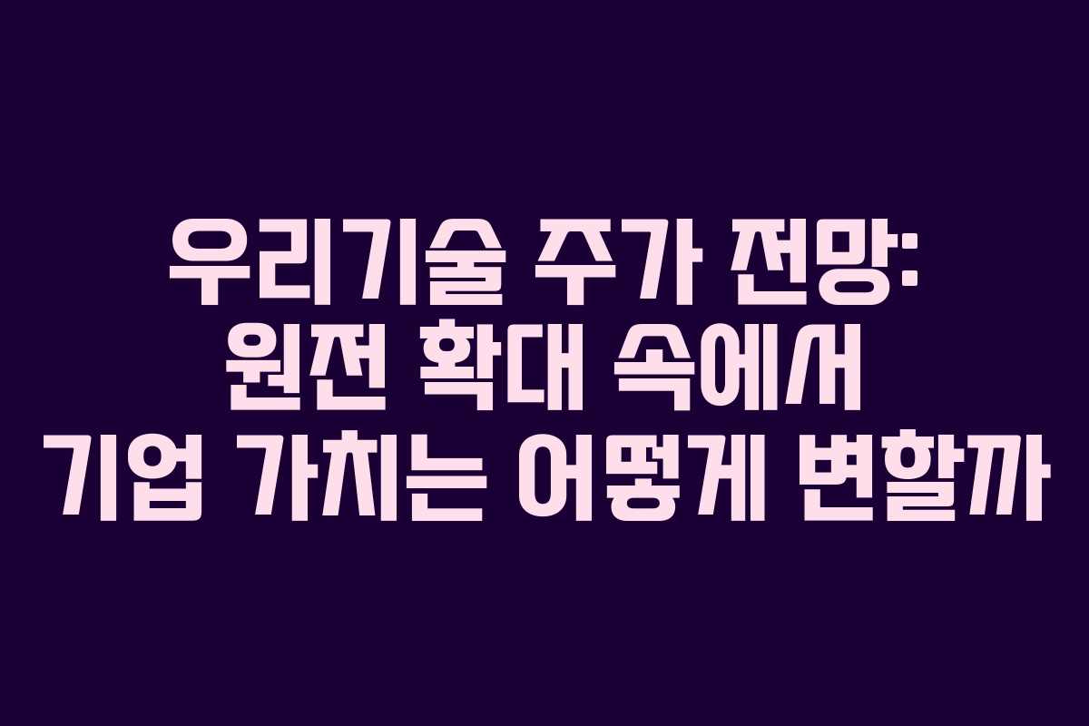 우리기술 주가 전망: 원전 확대 속에서 기업 가치는 어떻게 변할까