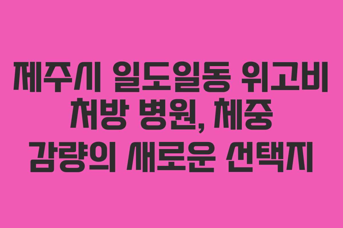 제주시 일도일동 위고비 처방 병원, 체중 감량의 새로운 선택지
