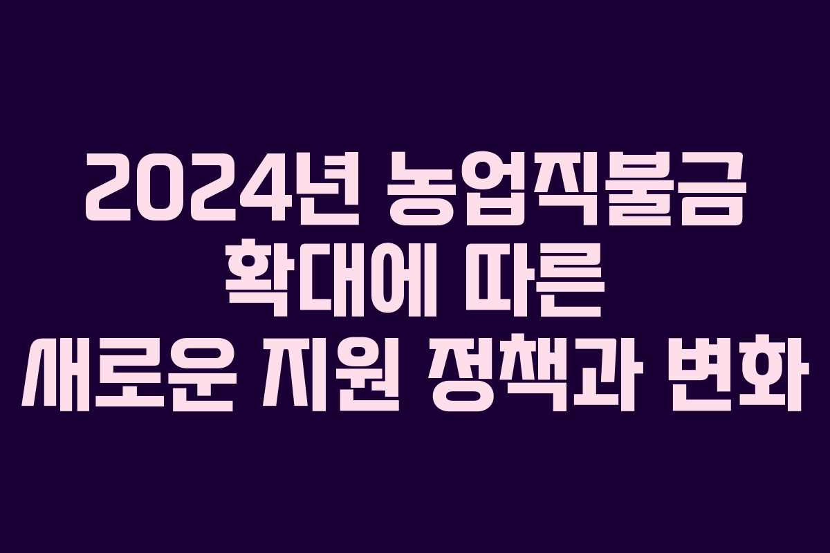 2024년 농업직불금 확대에 따른 새로운 지원 정책과 변화