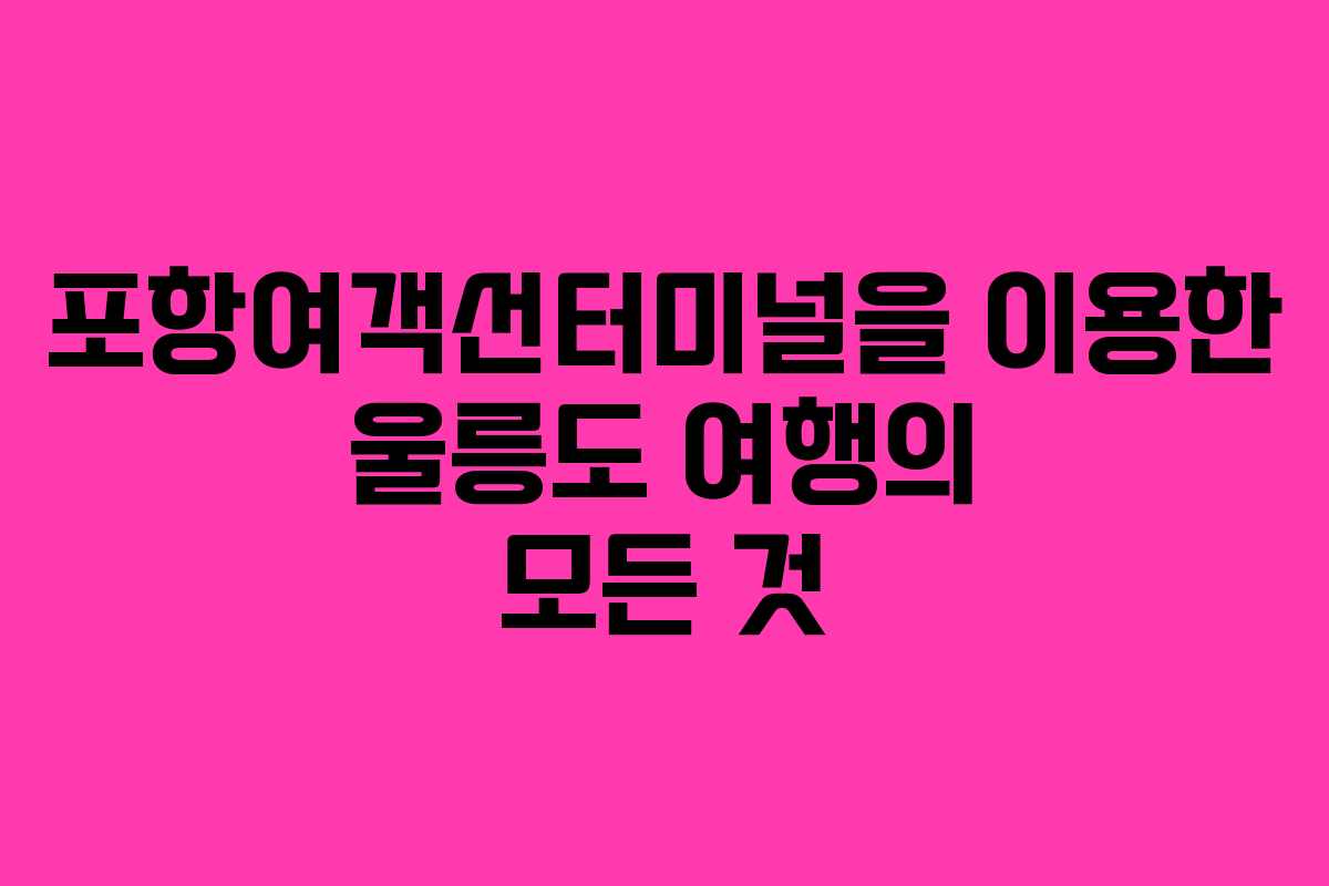 포항여객선터미널을 이용한 울릉도 여행의 모든 것