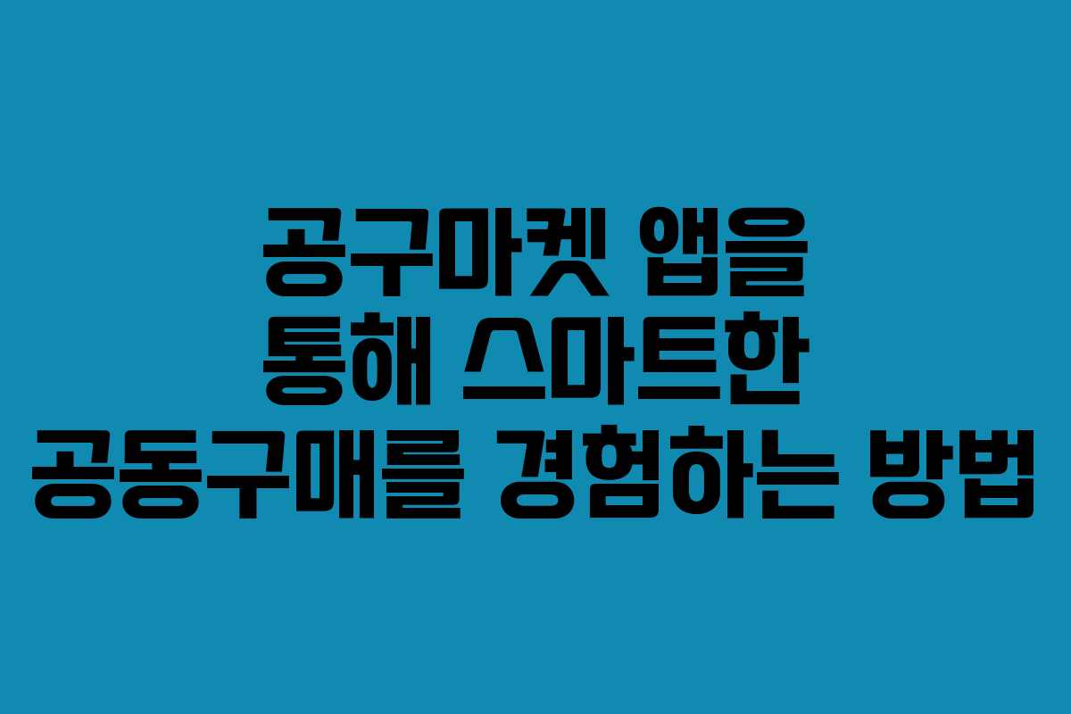 공구마켓 앱을 통해 스마트한 공동구매를 경험하는 방법