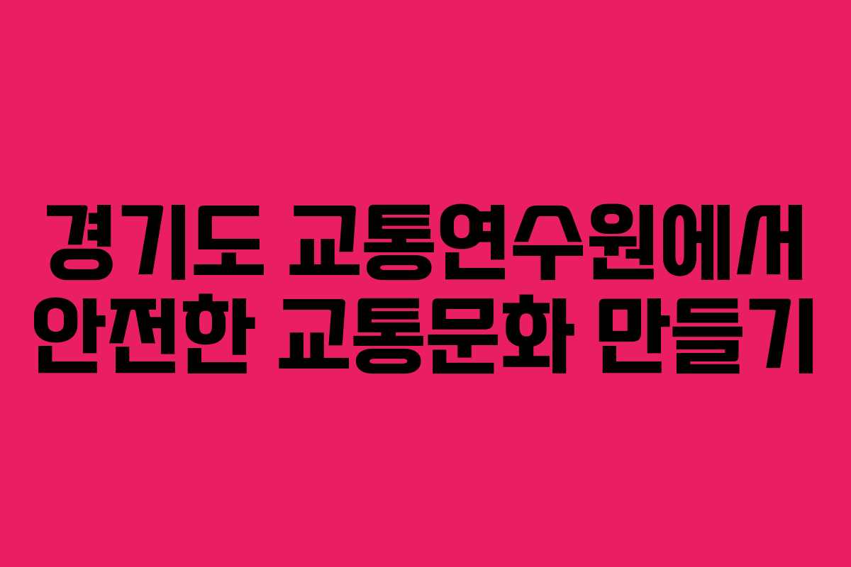 경기도 교통연수원에서 안전한 교통문화 만들기