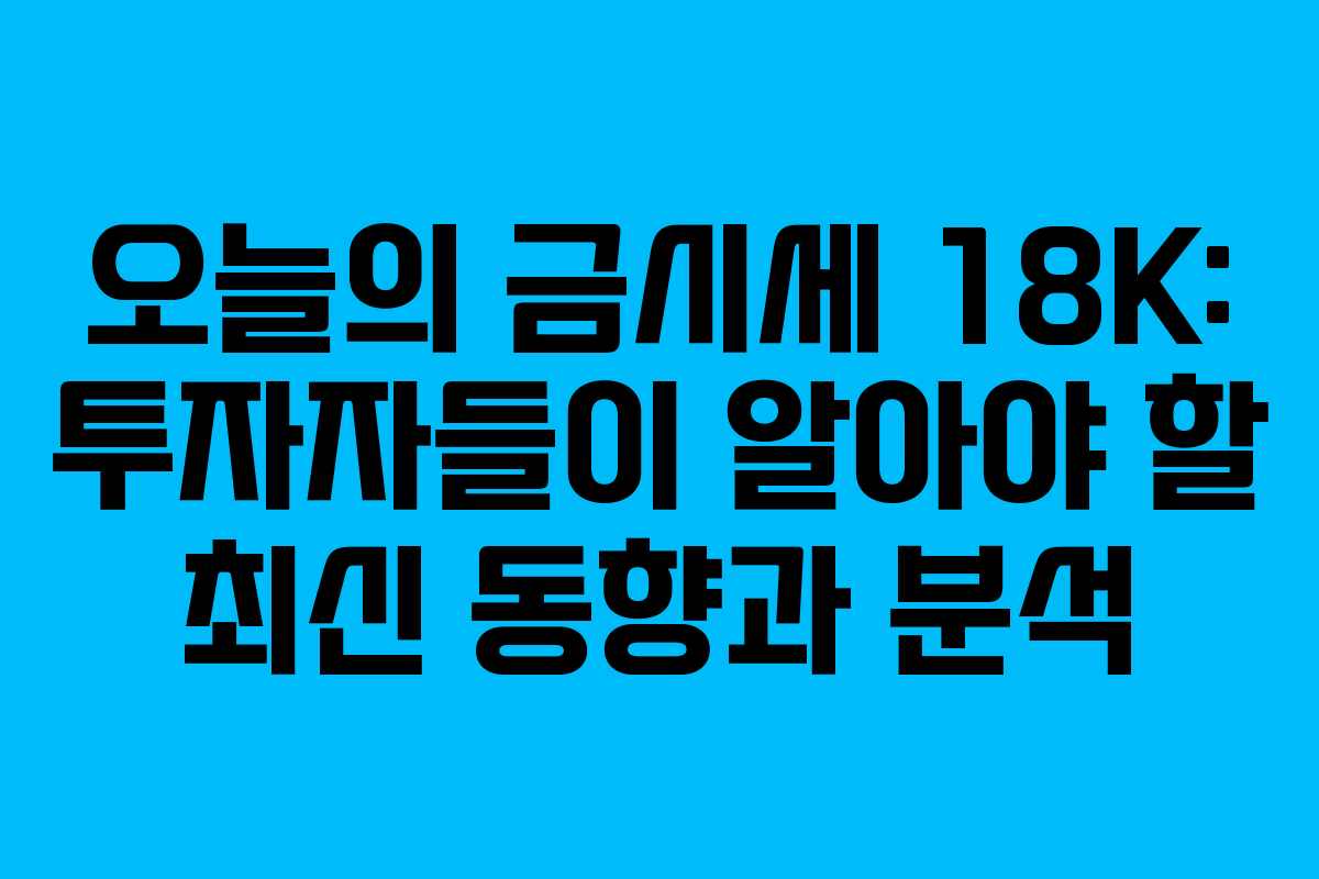 오늘의 금시세 18K: 투자자들이 알아야 할 최신 동향과 분석