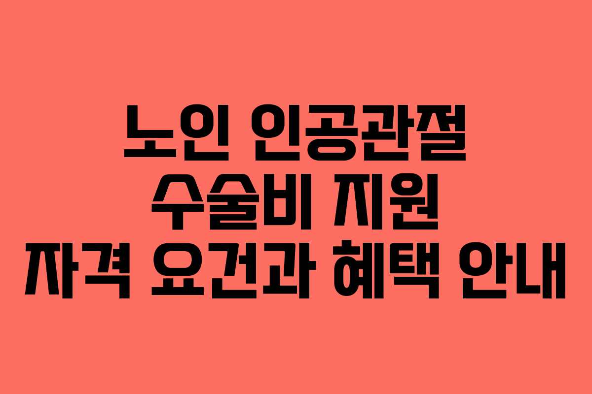 노인 인공관절 수술비 지원 자격 요건과 혜택 안내