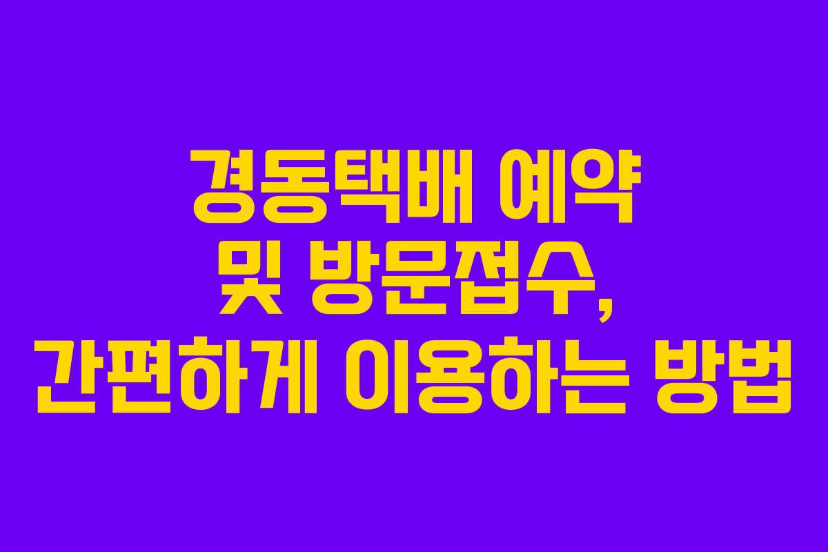 경동택배 예약 및 방문접수, 간편하게 이용하는 방법