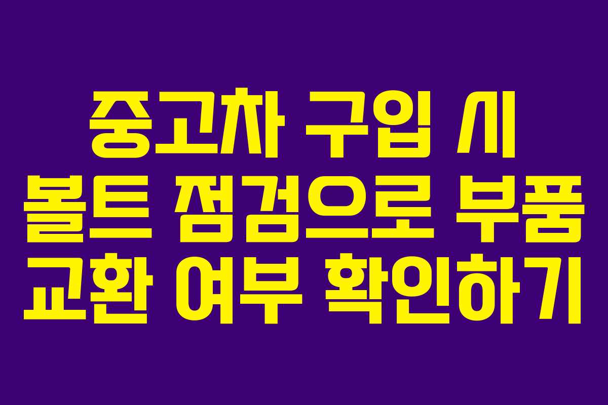 중고차 구입 시 볼트 점검으로 부품 교환 여부 확인하기