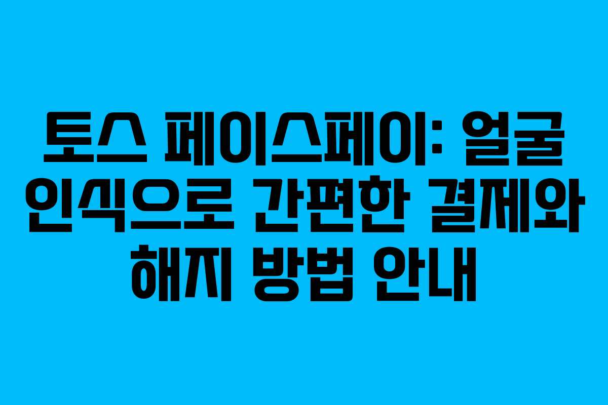 토스 페이스페이: 얼굴 인식으로 간편한 결제와 해지 방법 안내