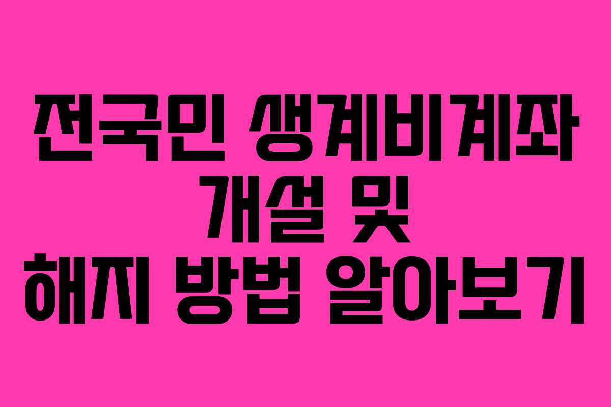 전국민 생계비계좌 개설 및 해지 방법 알아보기
