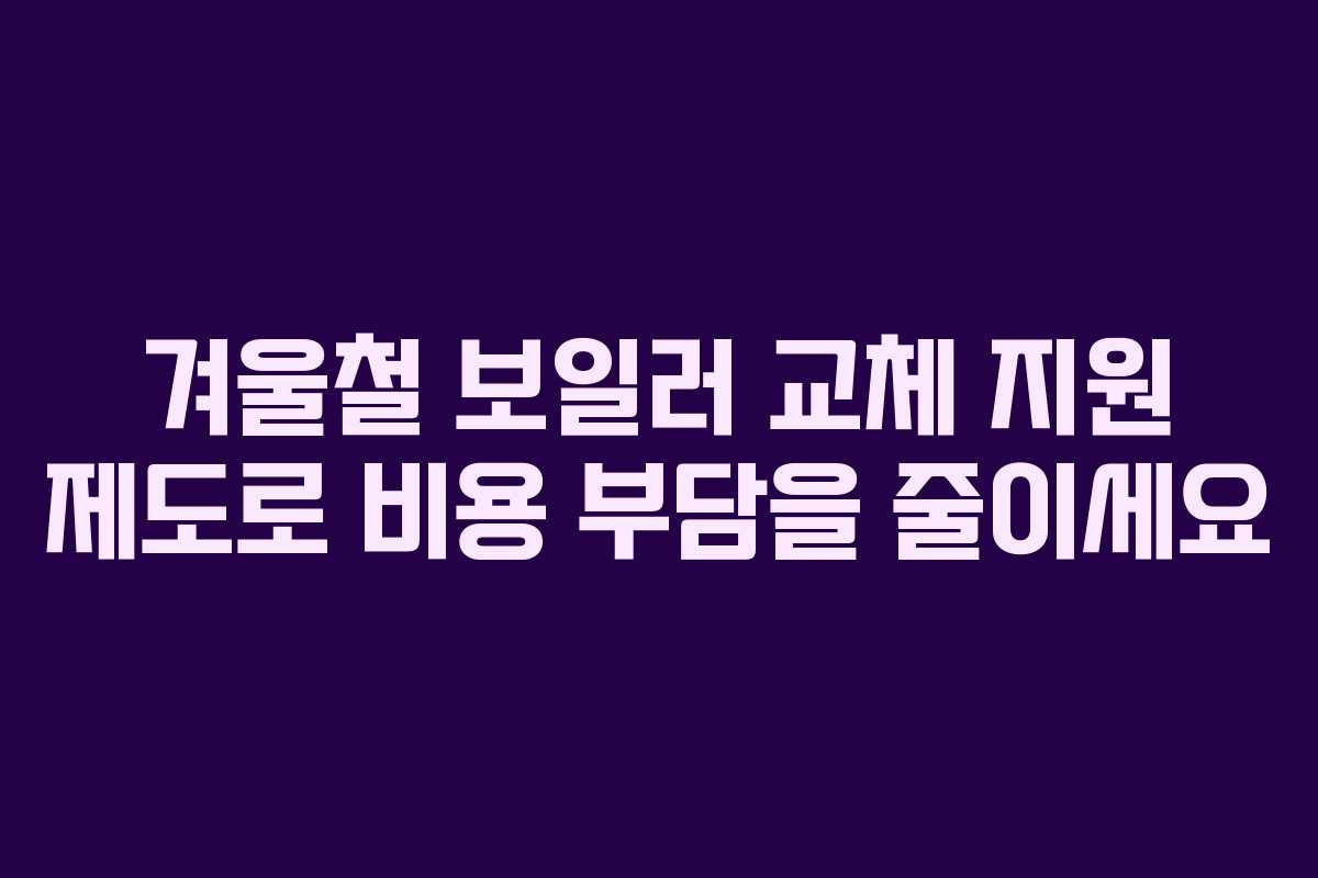 겨울철 보일러 교체 지원 제도로 비용 부담을 줄이세요