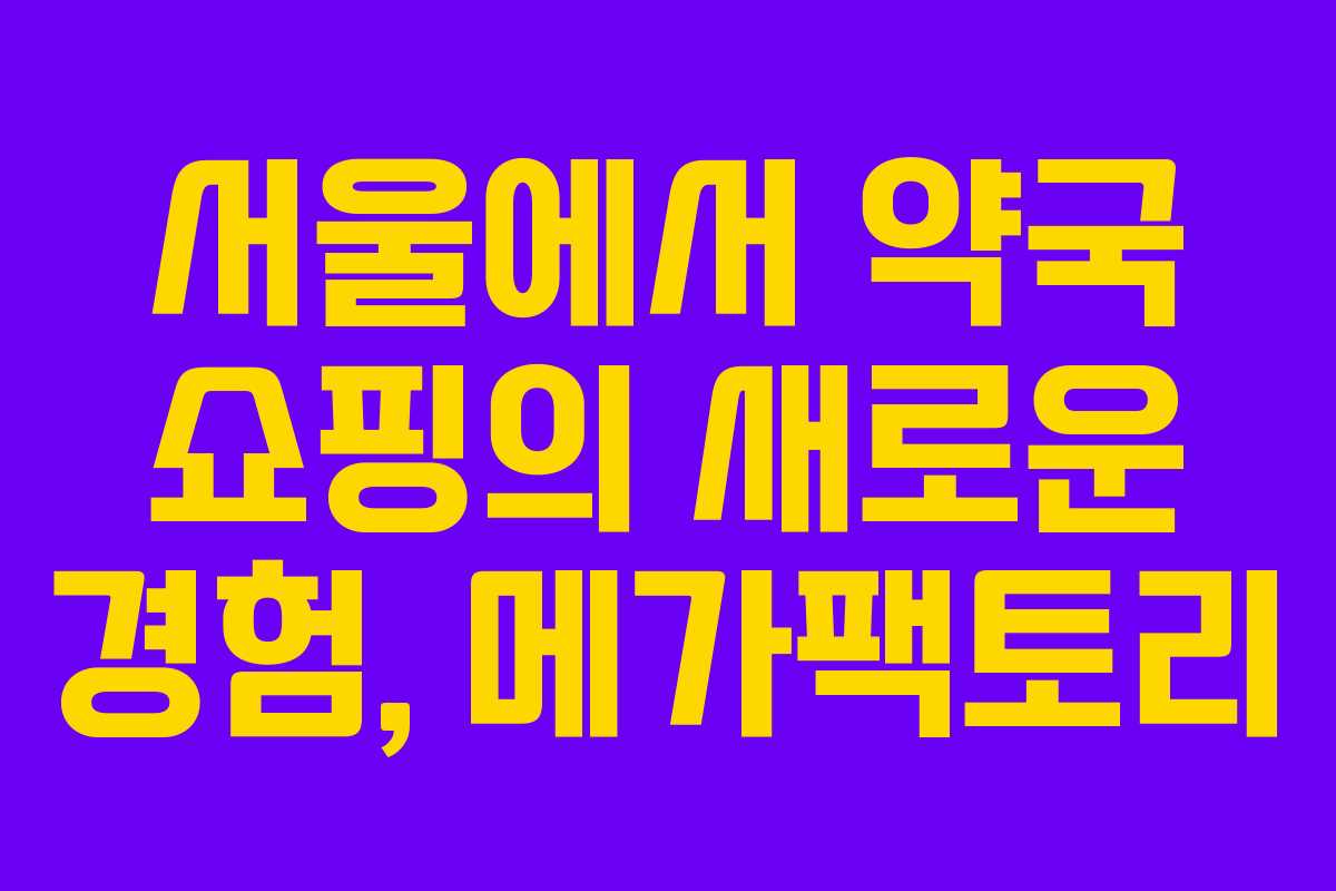 서울에서 약국 쇼핑의 새로운 경험, 메가팩토리