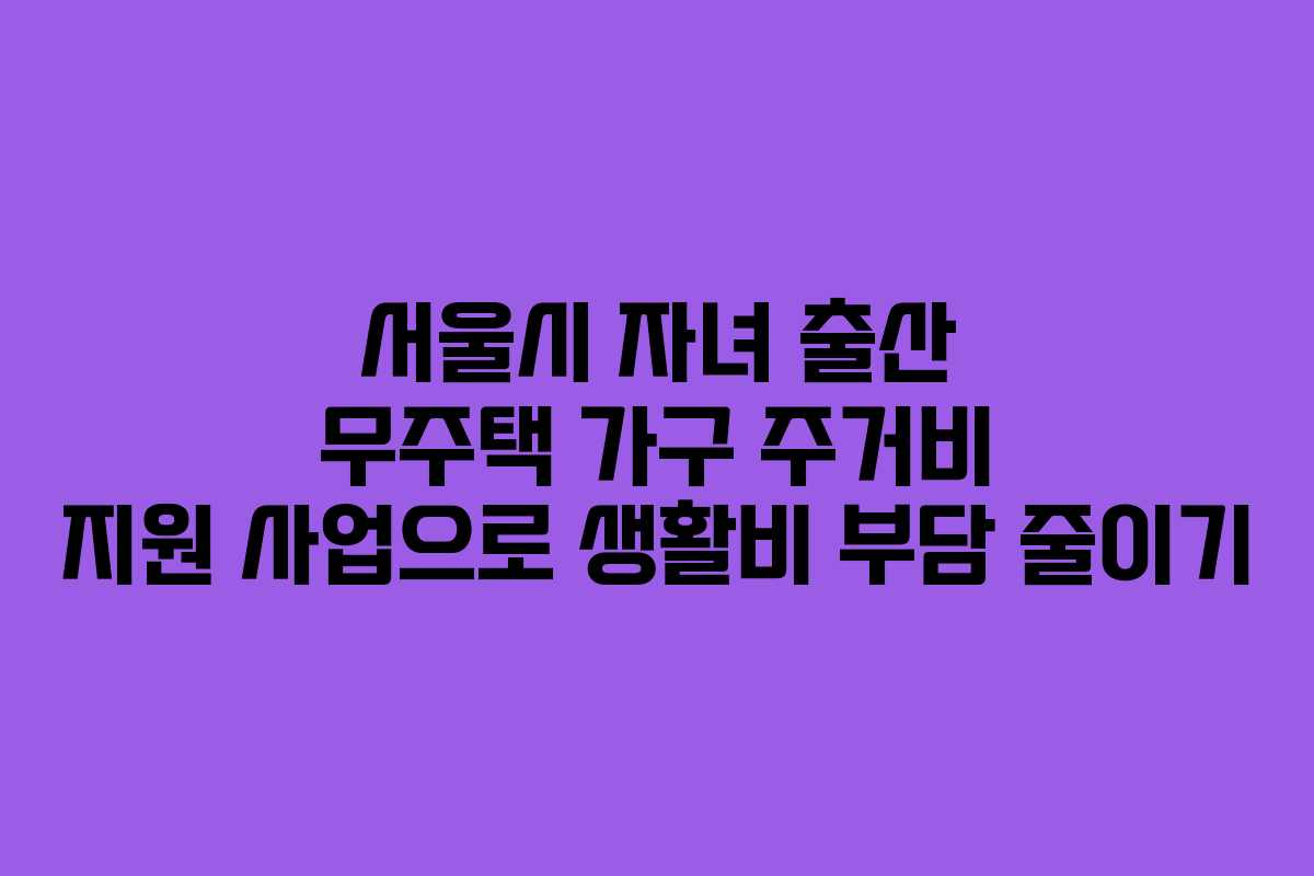 서울시 자녀 출산 무주택 가구 주거비 지원 사업으로 생활비 부담 줄이기