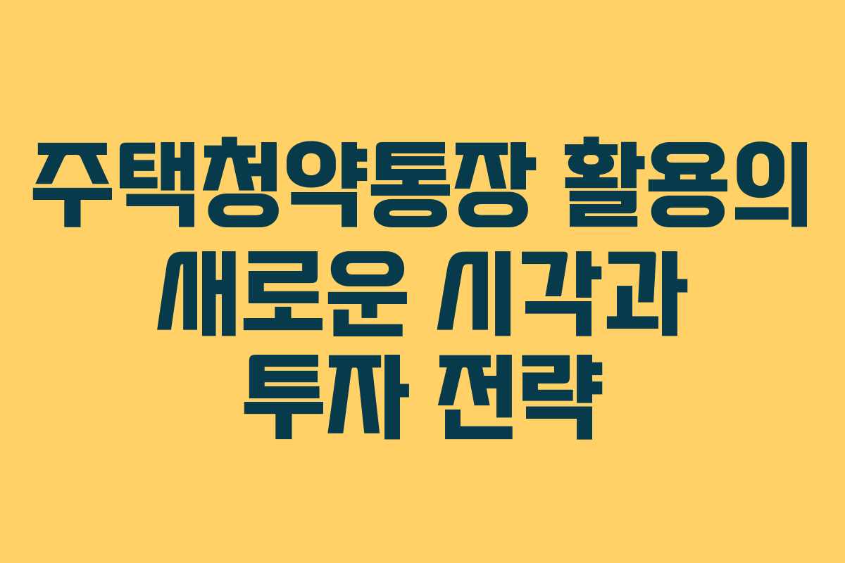 주택청약통장 활용의 새로운 시각과 투자 전략