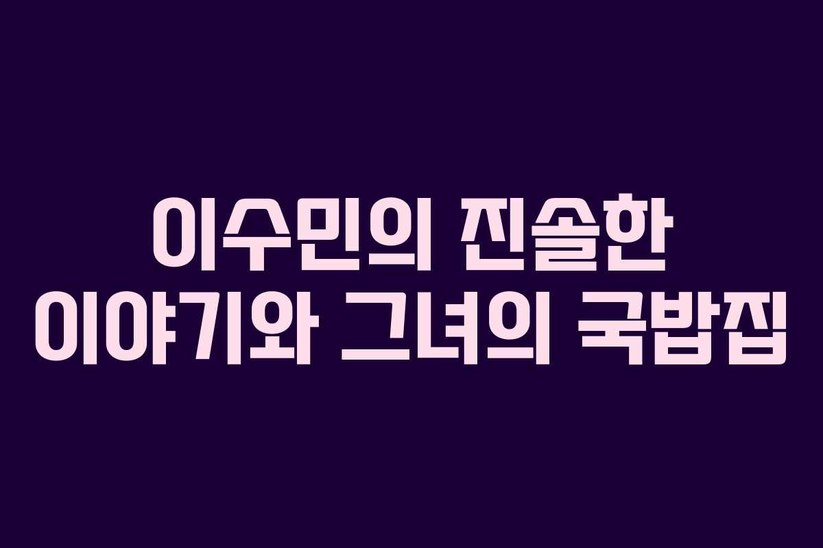 이수민의 진솔한 이야기와 그녀의 국밥집