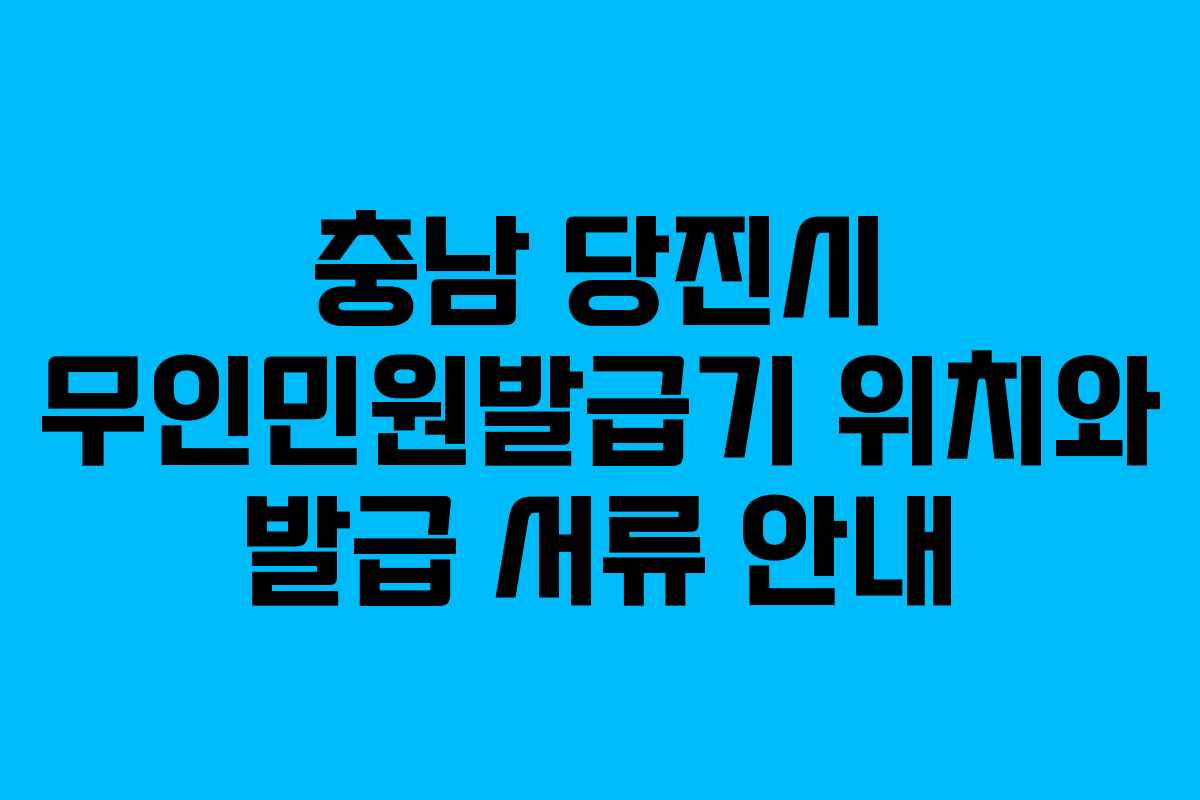 충남 당진시 무인민원발급기 위치와 발급 서류 안내