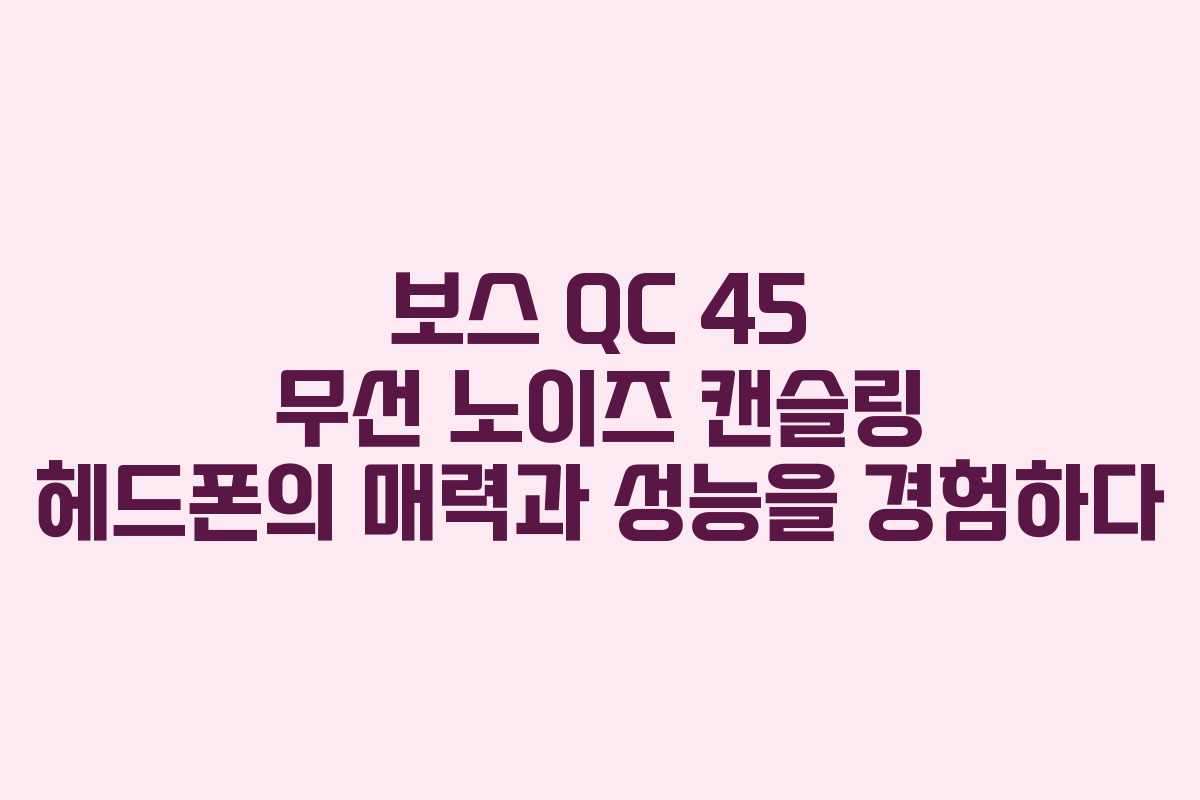 보스 QC 45 무선 노이즈 캔슬링 헤드폰의 매력과 성능을 경험하다