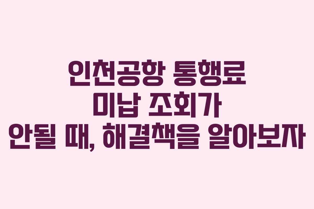 인천공항 통행료 미납 조회가 안될 때, 해결책을 알아보자