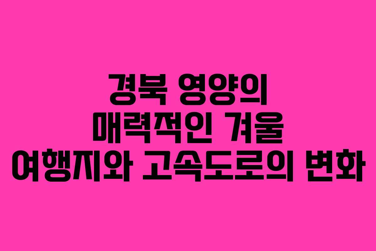 경북 영양의 매력적인 겨울 여행지와 고속도로의 변화