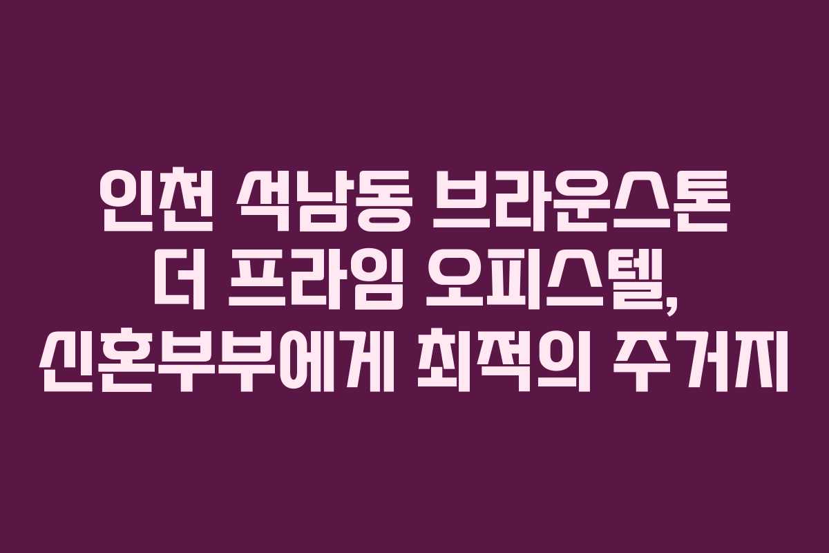 인천 석남동 브라운스톤 더 프라임 오피스텔, 신혼부부에게 최적의 주거지