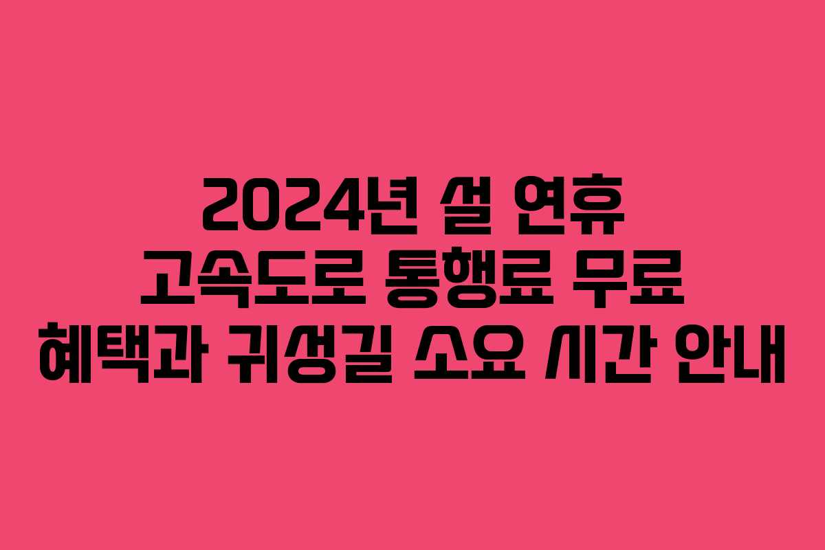 2024년 설 연휴 고속도로 통행료 무료 혜택과 귀성길 소요 시간 안내