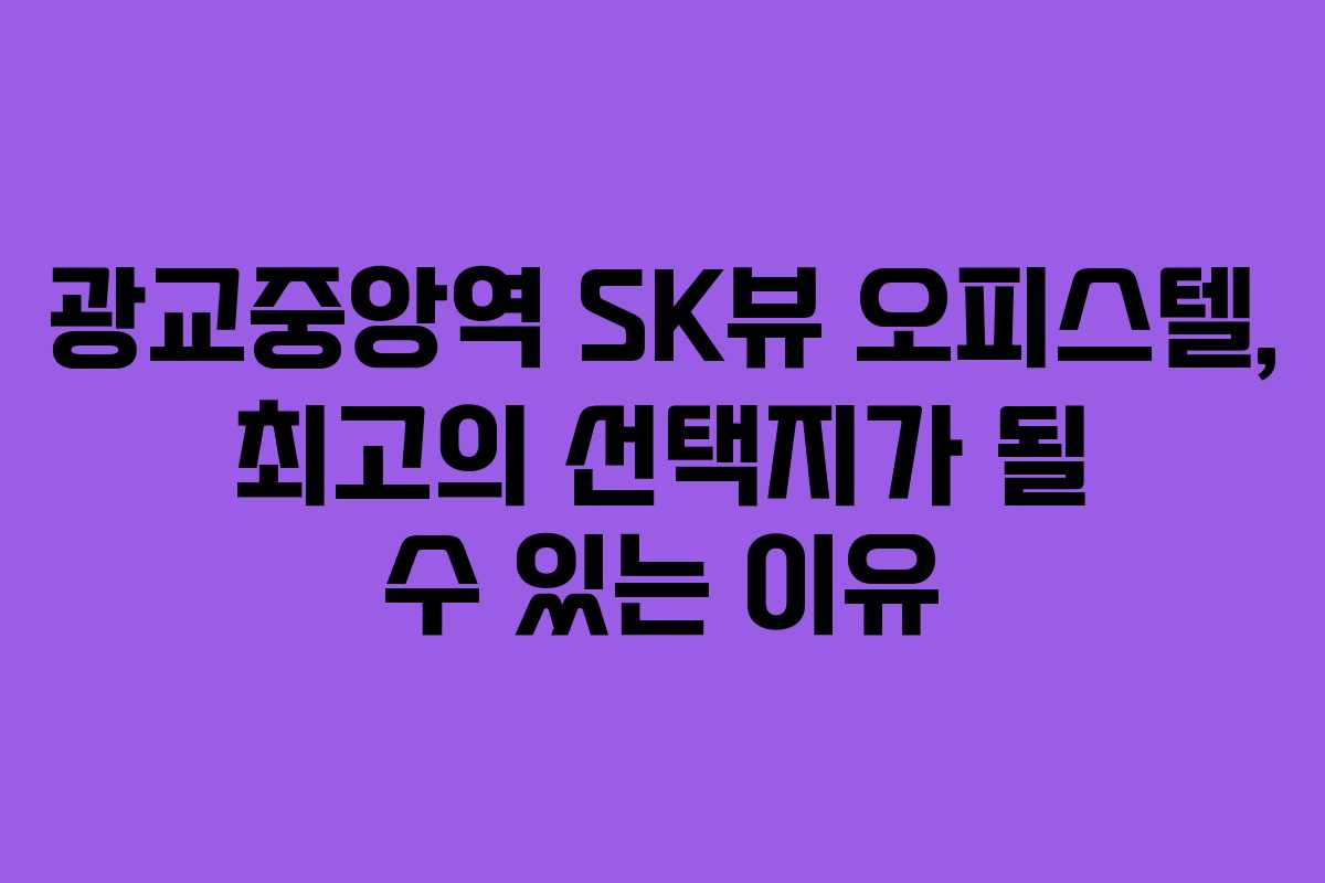 광교중앙역 SK뷰 오피스텔, 최고의 선택지가 될 수 있는 이유