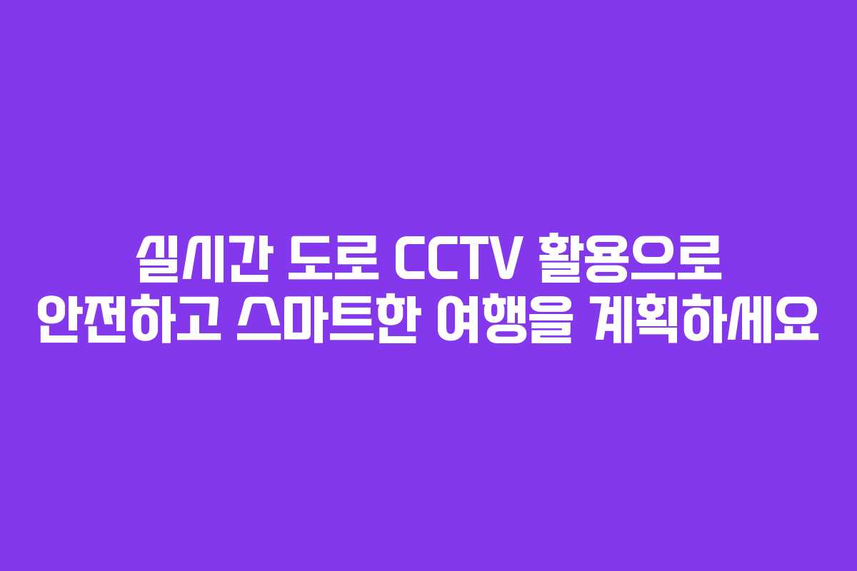 실시간 도로 CCTV 활용으로 안전하고 스마트한 여행을 계획하세요