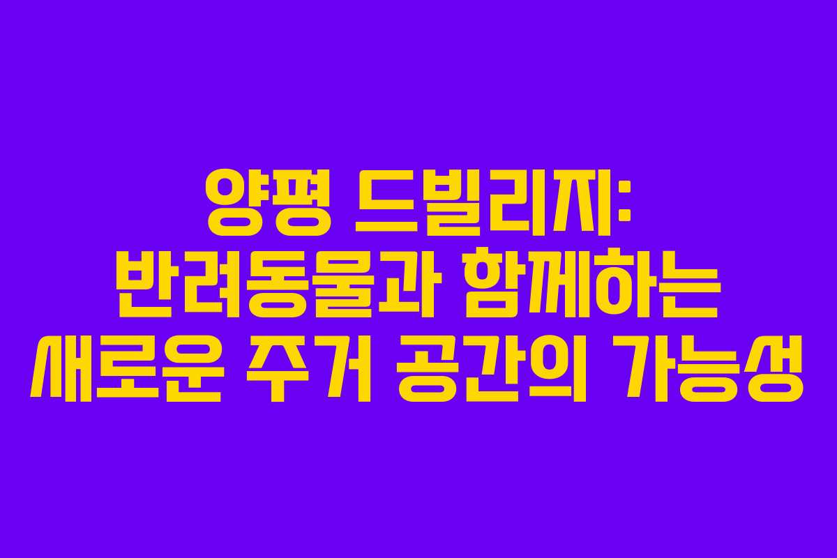 양평 드빌리지: 반려동물과 함께하는 새로운 주거 공간의 가능성