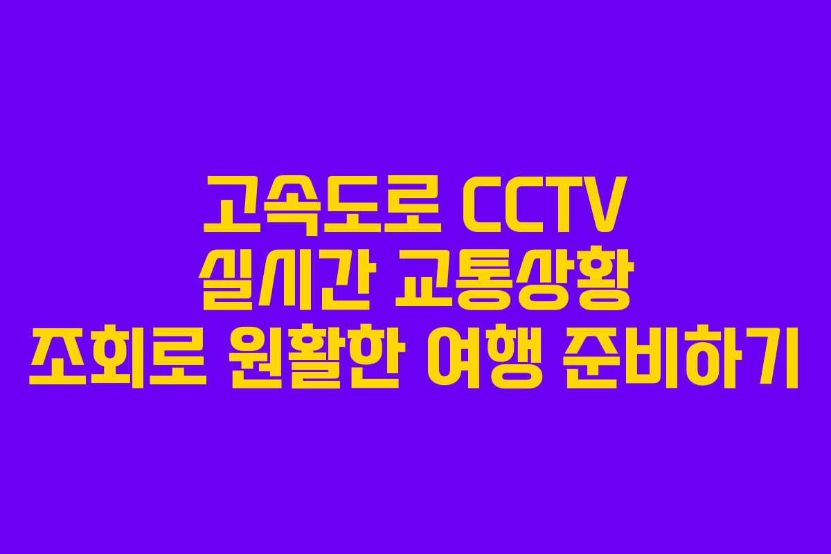 고속도로 CCTV 실시간 교통상황 조회로 원활한 여행 준비하기