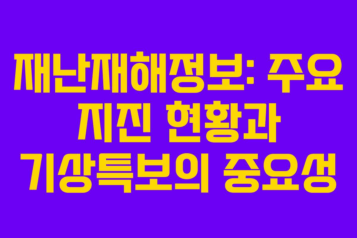 재난재해정보: 주요 지진 현황과 기상특보의 중요성