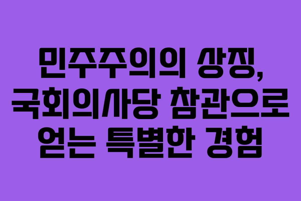 민주주의의 상징, 국회의사당 참관으로 얻는 특별한 경험