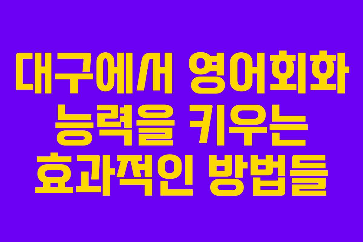 대구에서 영어회화 능력을 키우는 효과적인 방법들