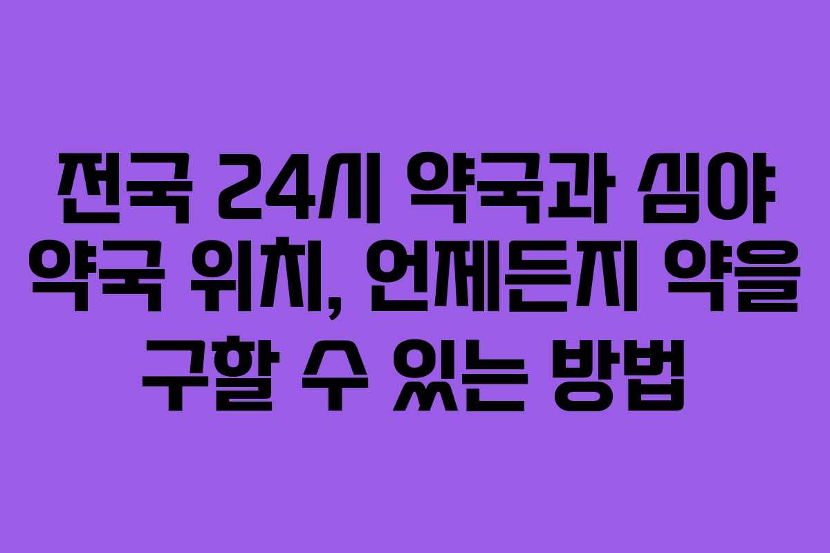 전국 24시 약국과 심야 약국 위치, 언제든지 약을 구할 수 있는 방법