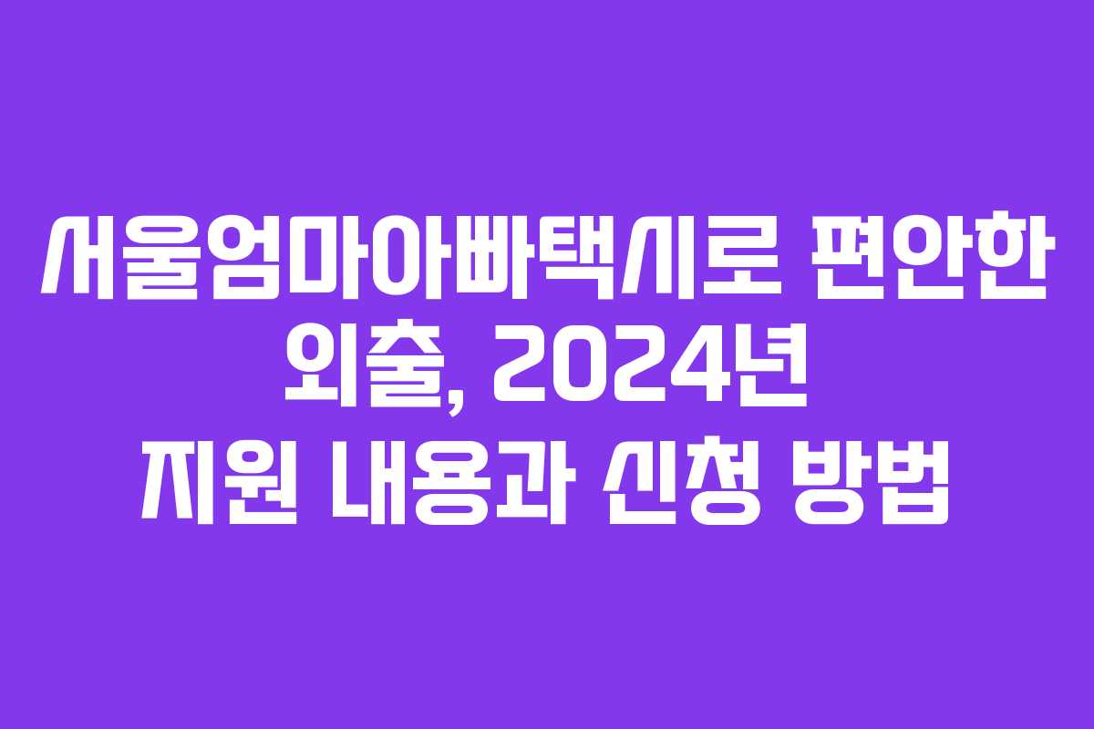 서울엄마아빠택시로 편안한 외출, 2024년 지원 내용과 신청 방법